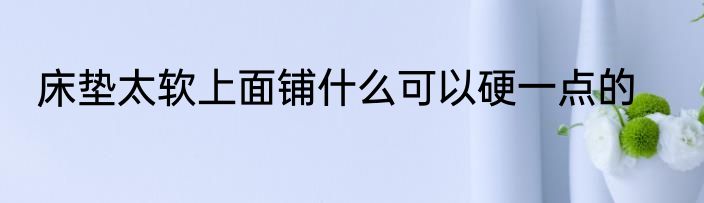 床垫太软上面铺什么可以硬一点的