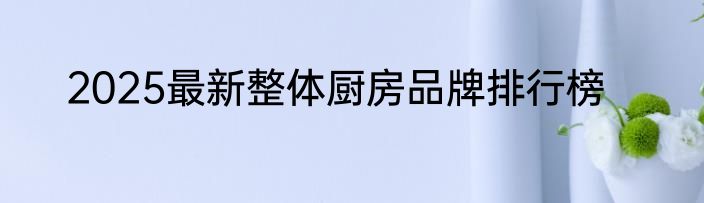 2025最新整体厨房品牌排行榜