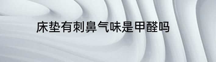 床垫有刺鼻气味是甲醛吗