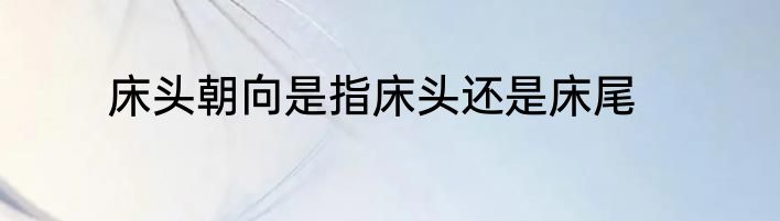 床头朝向是指床头还是床尾