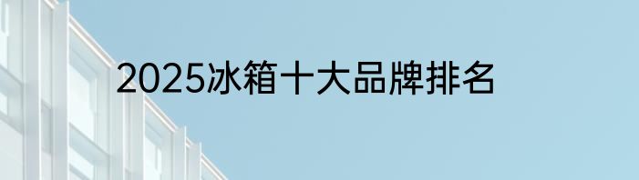 2025冰箱十大品牌排名