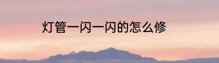 灯管一闪一闪的怎么修