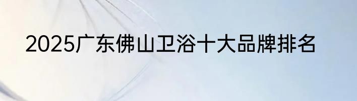 2025广东佛山卫浴十大品牌排名