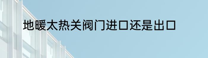 地暖太热关阀门进口还是出口
