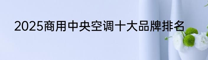 2025商用中央空调十大品牌排名