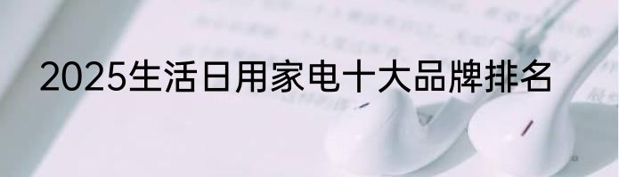 2025生活日用家电十大品牌排名