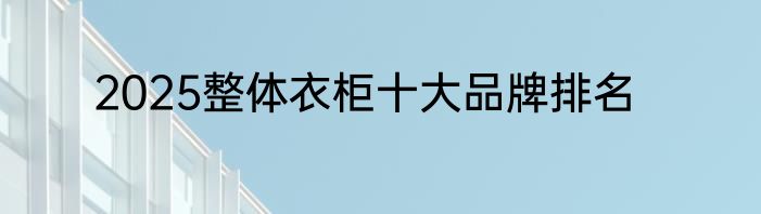 2025整体衣柜十大品牌排名