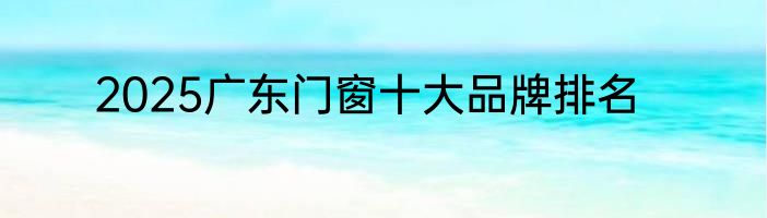 2025广东门窗十大品牌排名