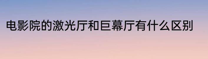 电影院的激光厅和巨幕厅有什么区别