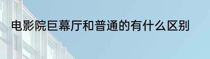 电影院巨幕厅和普通的有什么区别