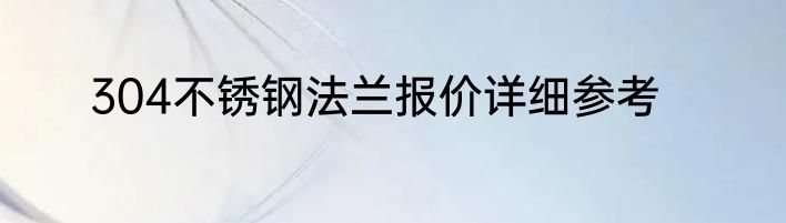 304不锈钢法兰报价详细参考