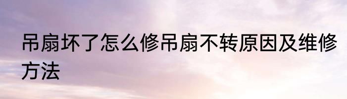 吊扇坏了怎么修吊扇不转原因及维修方法