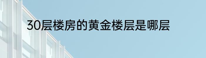 30层楼房的黄金楼层是哪层