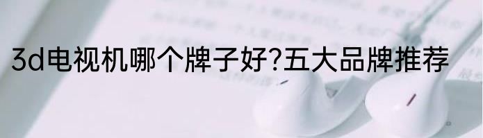 3d电视机哪个牌子好?五大品牌推荐