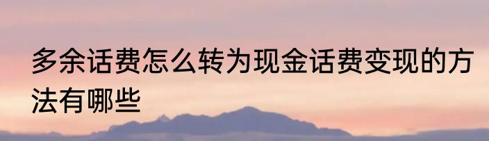 多余话费怎么转为现金话费变现的方法有哪些