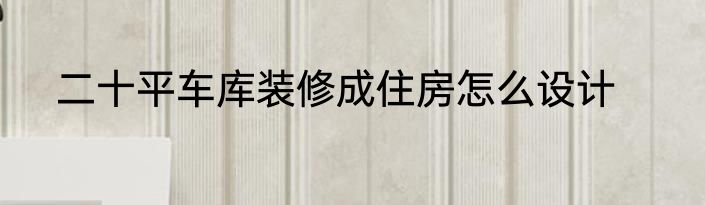二十平车库装修成住房怎么设计