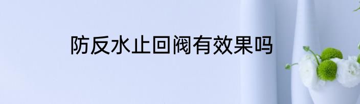 防反水止回阀有效果吗