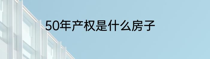 50年产权是什么房子