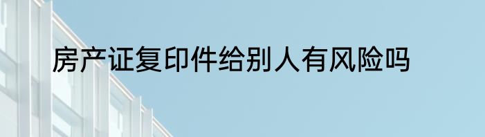 房产证复印件给别人有风险吗
