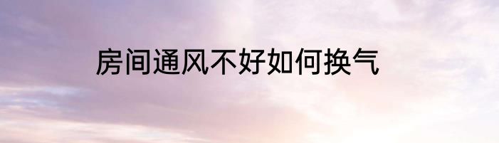 房间通风不好如何换气