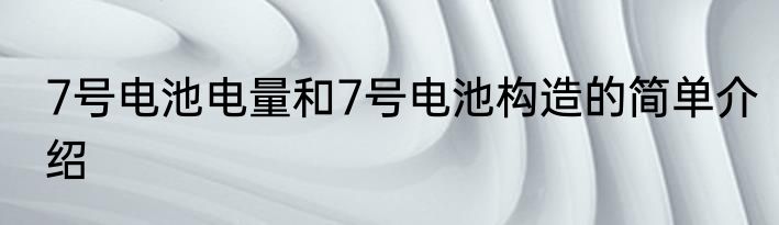 7号电池电量和7号电池构造的简单介绍
