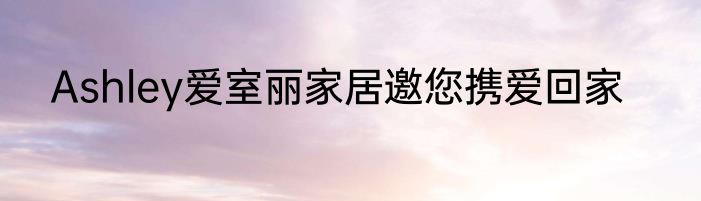Ashley爱室丽家居邀您携爱回家