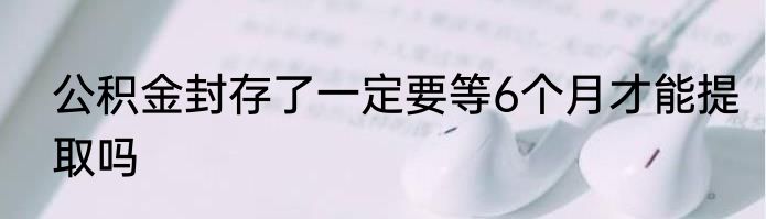 公积金封存了一定要等6个月才能提取吗
