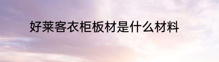 好莱客衣柜板材是什么材料