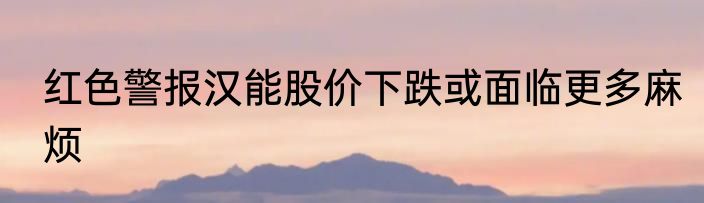 红色警报汉能股价下跌或面临更多麻烦