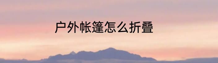 户外帐篷怎么折叠
