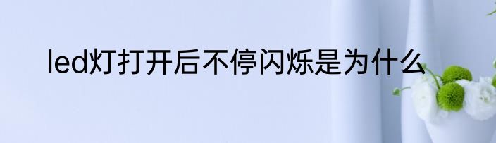 led灯打开后不停闪烁是为什么