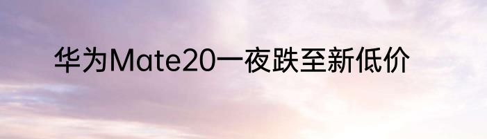 华为Mate20一夜跌至新低价