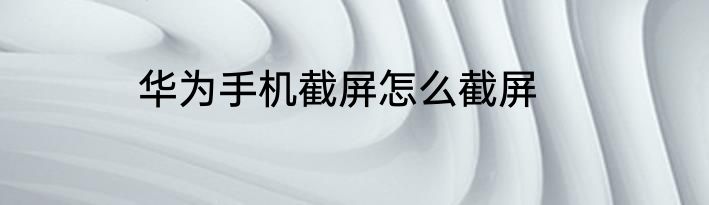 华为手机截屏怎么截屏
