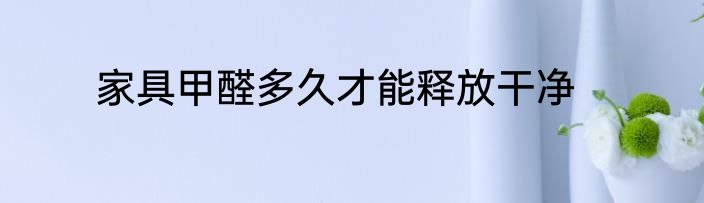 家具甲醛多久才能释放干净