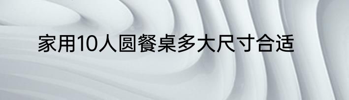 家用10人圆餐桌多大尺寸合适