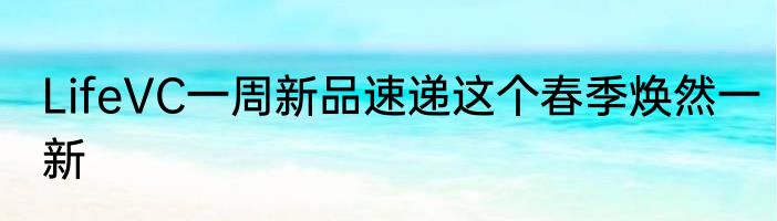 LifeVC一周新品速递这个春季焕然一新