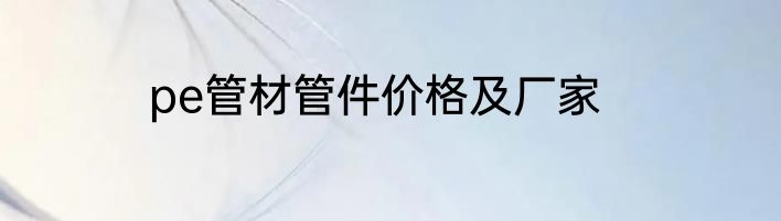 pe管材管件价格及厂家