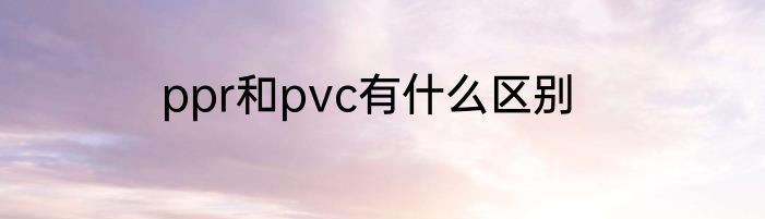 ppr和pvc有什么区别