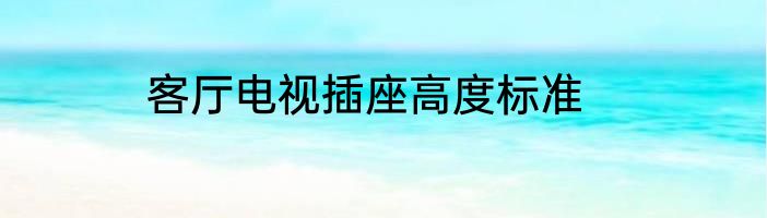 客厅电视插座高度标准