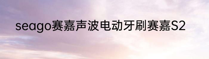 seago赛嘉声波电动牙刷赛嘉S2