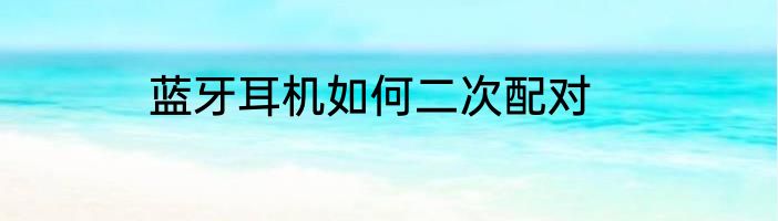 蓝牙耳机如何二次配对