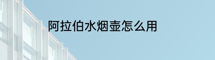 阿拉伯水烟壶怎么用