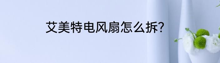 艾美特电风扇怎么拆？