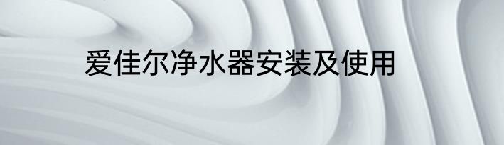 爱佳尔净水器安装及使用