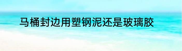 马桶封边用塑钢泥还是玻璃胶