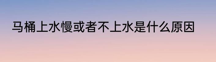马桶上水慢或者不上水是什么原因