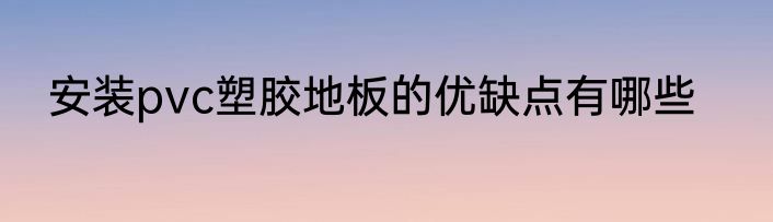 安装pvc塑胶地板的优缺点有哪些