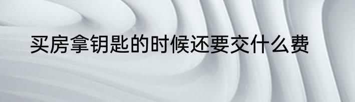 买房拿钥匙的时候还要交什么费