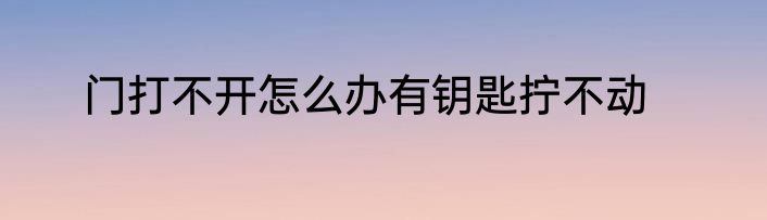 门打不开怎么办有钥匙拧不动
