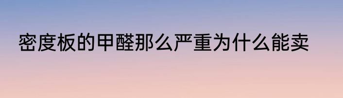 密度板的甲醛那么严重为什么能卖